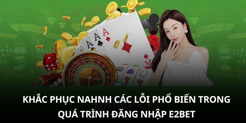 Giải quyết các lỗi đăng nhập E2bet phổ biến